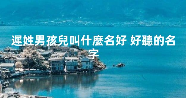 遲姓男孩兒叫什麼名好 好聽的名字